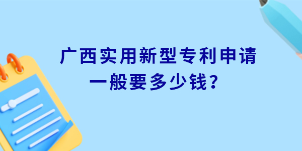 廣西實用新型專利申請一般要多少錢？