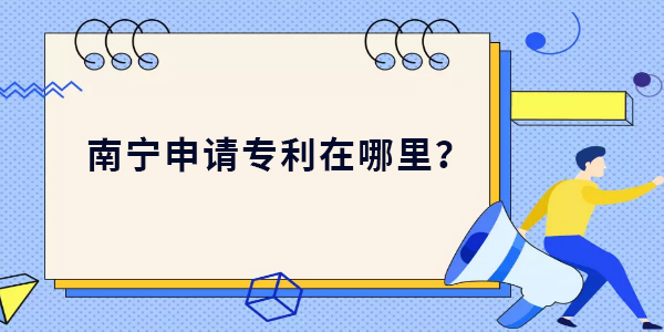 南寧申請專利在哪里？南寧申請專利最新位置