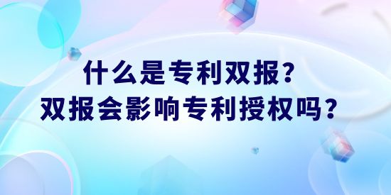 什么是專(zhuān)利雙報(bào)？雙報(bào)會(huì)影響專(zhuān)利授權(quán)嗎？