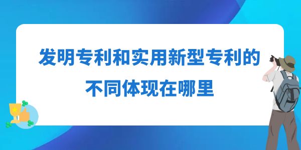 發明專利和實用新型專利的不同體現在哪里？
