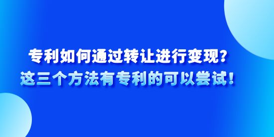 專(zhuān)利如何通過(guò)轉(zhuǎn)讓進(jìn)行變現(xiàn)？這三個(gè)方法有專(zhuān)利的可以嘗試！