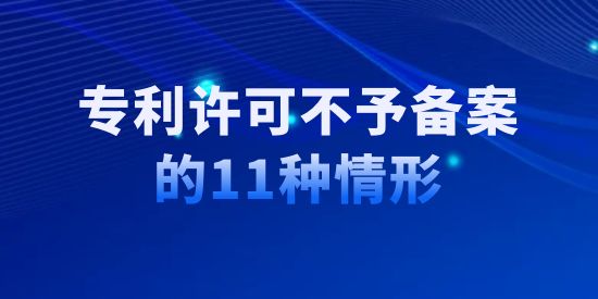 收藏！專(zhuān)利許可不予備案的11種情形